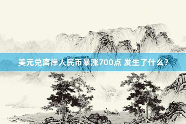 美元兑离岸人民币暴涨700点 发生了什么？