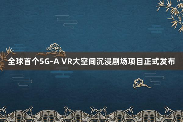 全球首个5G-A VR大空间沉浸剧场项目正式发布